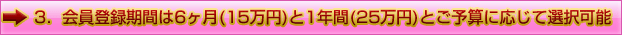 会員登録期間は6ヶ月(15万円)と1年間(25万円)とご予算に応じて選択可能